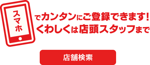 スマホでカンタンにご登録できます！詳しくは店頭スタッフまで［店舗検索］